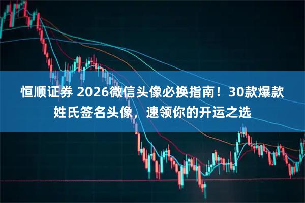 恒顺证券 2026微信头像必换指南！30款爆款姓氏签名头像，速领你的开运之选