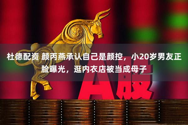 杜德配资 颜丙燕承认自己是颜控,小20岁男友正脸曝光,逛内衣店被当成母子