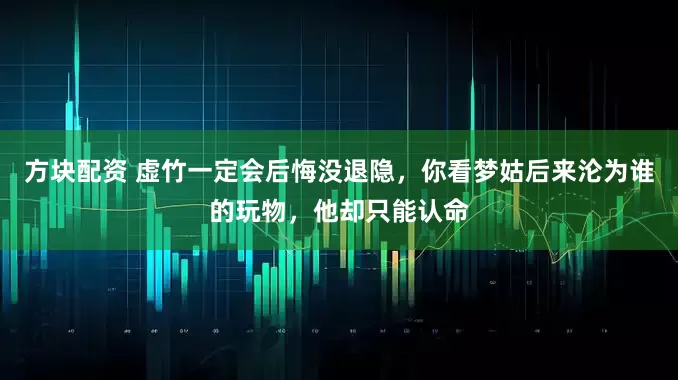 方块配资 虚竹一定会后悔没退隐，你看梦姑后来沦为谁的玩物，他却只能认命