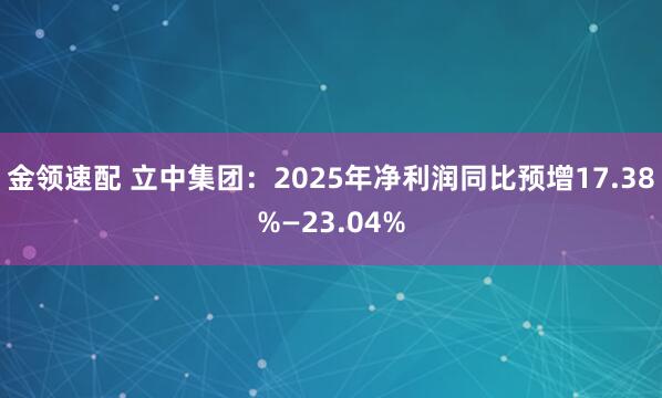金领速配 立中集团：2025年净利润同比预增17.38%—23.04%