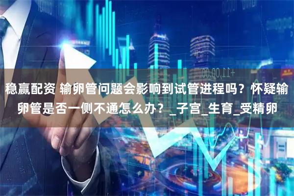 稳赢配资 输卵管问题会影响到试管进程吗？怀疑输卵管是否一侧不通怎么办？_子宫_生育_受精卵