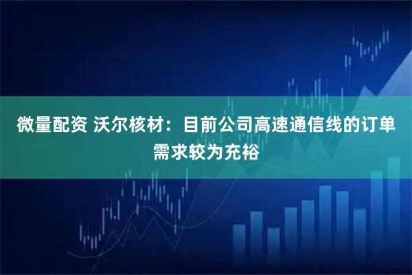 微量配资 沃尔核材：目前公司高速通信线的订单需求较为充裕