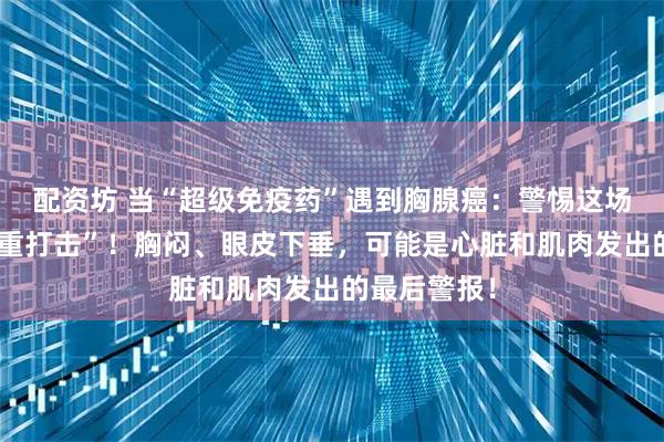 配资坊 当“超级免疫药”遇到胸腺癌：警惕这场致命的“双重打击”！胸闷、眼皮下垂，可能是心脏和肌肉发出的最后警报！