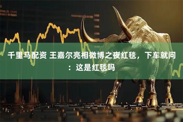 千里马配资 王嘉尔亮相微博之夜红毯，下车就问：这是红毯吗