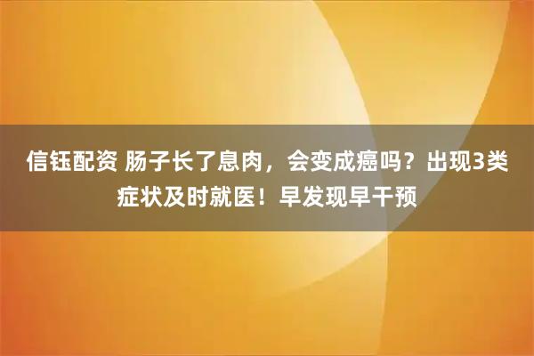 信钰配资 肠子长了息肉，会变成癌吗？出现3类症状及时就医！早发现早干预