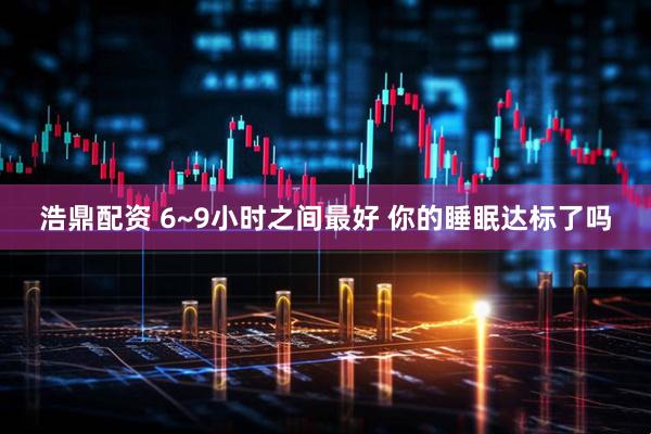 浩鼎配资 6~9小时之间最好 你的睡眠达标了吗