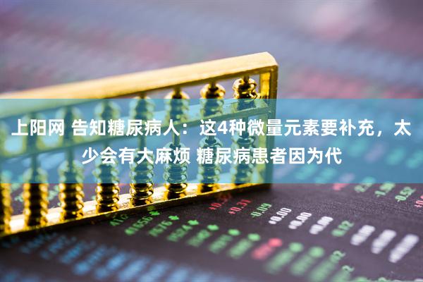 上阳网 告知糖尿病人：这4种微量元素要补充，太少会有大麻烦 糖尿病患者因为代