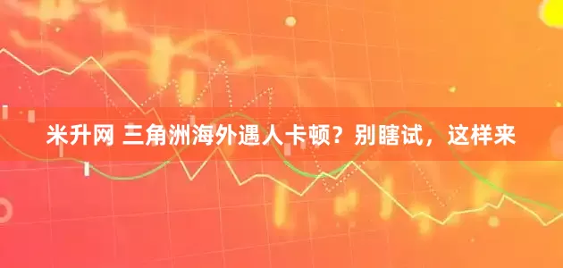 米升网 三角洲海外遇人卡顿？别瞎试，这样来